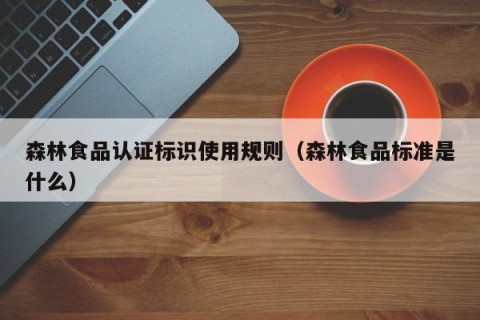 森林食品认证标识使用规则（森林食品标准是什么）