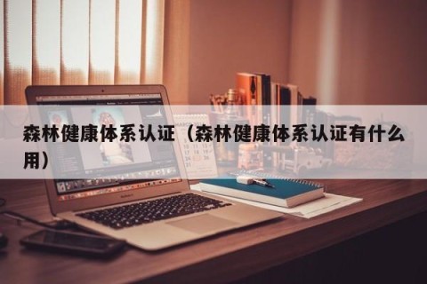 森林健康体系认证（森林健康体系认证有什么用）