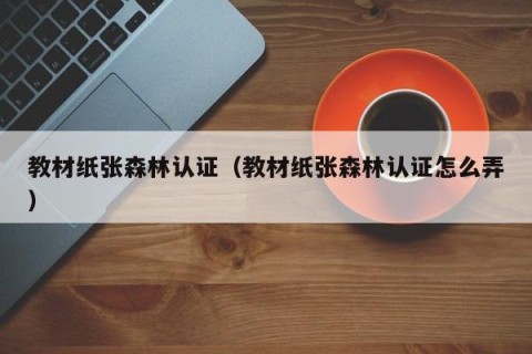 教材纸张森林认证（教材纸张森林认证怎么弄）