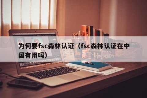 为何要fsc森林认证（fsc森林认证在中国有用吗）