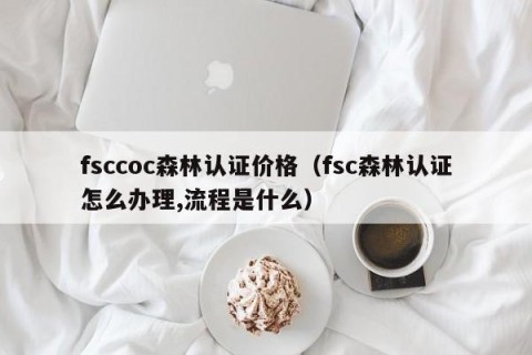 fsccoc森林认证价格（fsc森林认证怎么办理,流程是什么）
