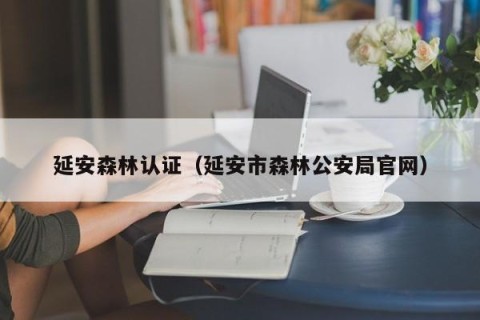 延安森林认证（延安市森林公安局官网）