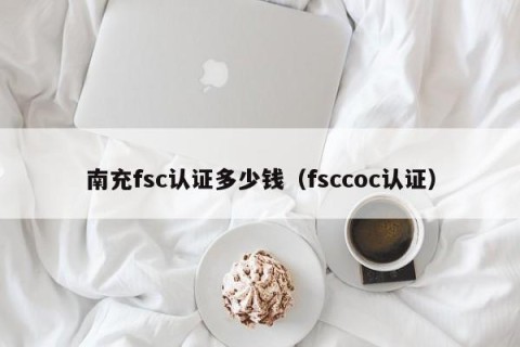 南充fsc认证多少钱（fsccoc认证）