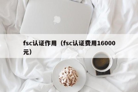 fsc认证作用（fsc认证费用16000元）