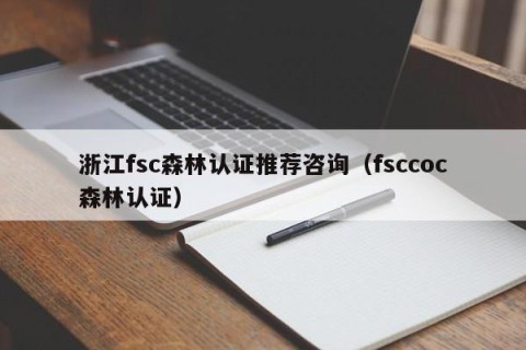浙江fsc森林认证推荐咨询（fsccoc森林认证）