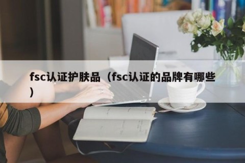 fsc认证护肤品（fsc认证的品牌有哪些）