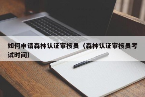 如何申请森林认证审核员（森林认证审核员考试时间）
