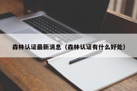 森林认证最新消息（森林认证有什么好处）