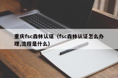 重庆fsc森林认证（fsc森林认证怎么办理,流程是什么）
