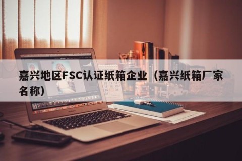 嘉兴地区FSC认证纸箱企业（嘉兴纸箱厂家名称）