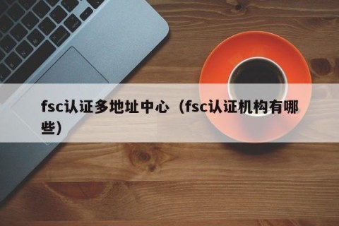 fsc认证多地址中心（fsc认证机构有哪些）