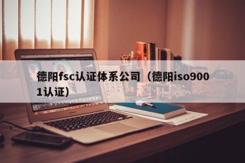 德阳fsc认证体系公司（德阳iso9001认证）