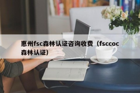 惠州fsc森林认证咨询收费（fsccoc森林认证）