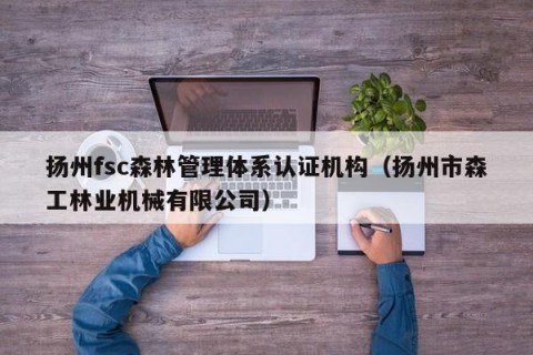 扬州fsc森林管理体系认证机构（扬州市森工林业机械有限公司）