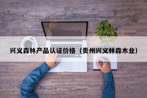 兴义森林产品认证价格（贵州兴义林森木业）