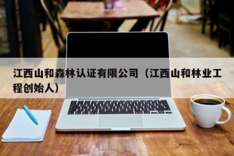 江西山和森林认证有限公司（江西山和林业工程创始人）