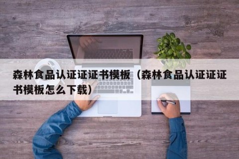 森林食品认证证证书模板（森林食品认证证证书模板怎么下载）