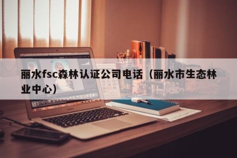 丽水fsc森林认证公司电话（丽水市生态林业中心）