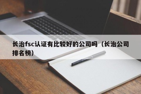 长治fsc认证有比较好的公司吗（长治公司排名榜）