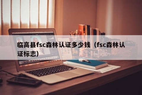 临高县fsc森林认证多少钱（fsc森林认证标志）