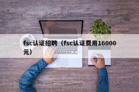 fsc认证招聘（fsc认证费用16000元）