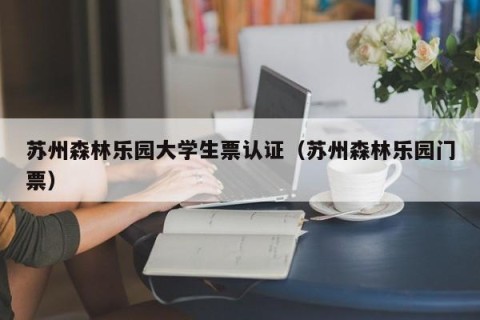 苏州森林乐园大学生票认证（苏州森林乐园门票）