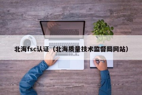 北海fsc认证（北海质量技术监督局网站）