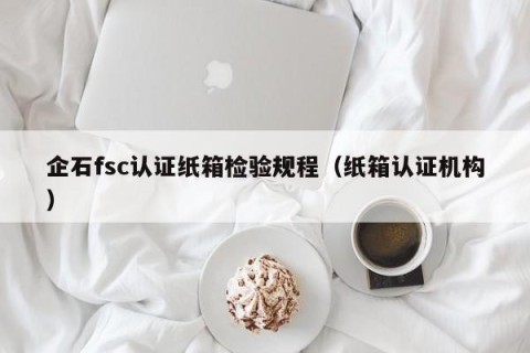 企石fsc认证纸箱检验规程（纸箱认证机构）