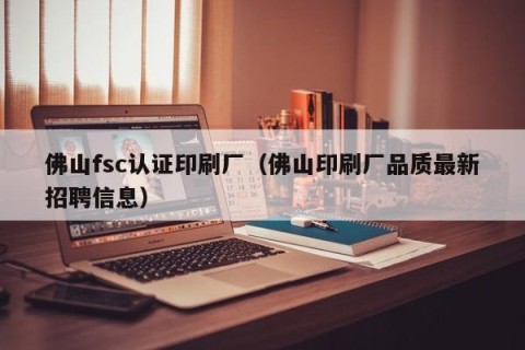 佛山fsc认证印刷厂（佛山印刷厂品质最新招聘信息）