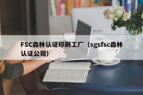 FSC森林认证印刷工厂（sgsfsc森林认证公司）