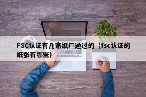 FSC认证有几家纸厂通过的（fsc认证的纸张有哪些）