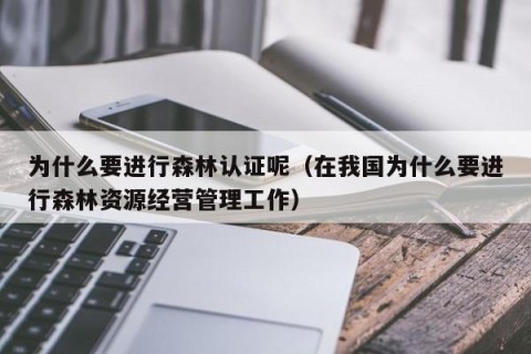为什么要进行森林认证呢（在我国为什么要进行森林资源经营管理工作）