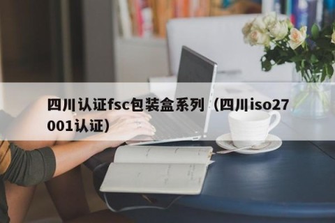四川认证fsc包装盒系列（四川iso27001认证）