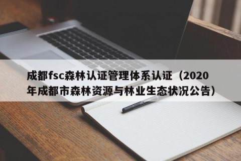 成都fsc森林认证管理体系认证（2020年成都市森林资源与林业生态状况公告）