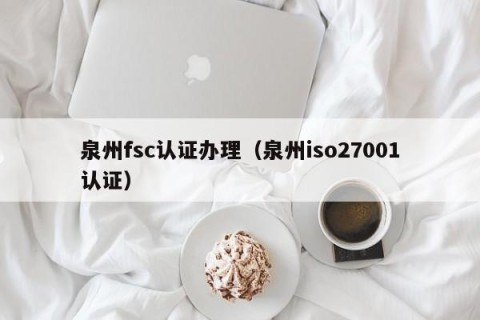 泉州fsc认证办理（泉州iso27001认证）