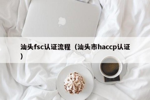 汕头fsc认证流程（汕头市haccp认证）