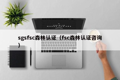 sgsfsc森林认证（fsc森林认证咨询）