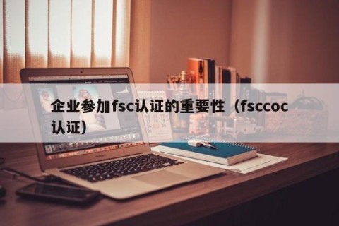 企业参加fsc认证的重要性（fsccoc认证）