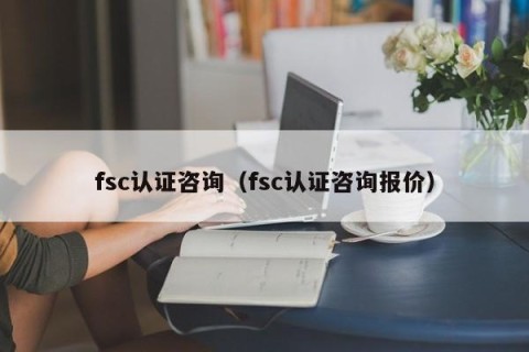 fsc认证咨询（fsc认证咨询报价）