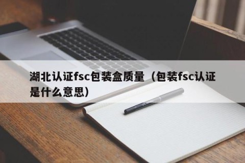 湖北认证fsc包装盒质量（包装fsc认证是什么意思）
