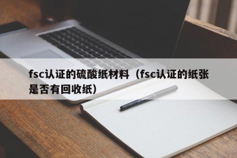 fsc认证的硫酸纸材料（fsc认证的纸张是否有回收纸）