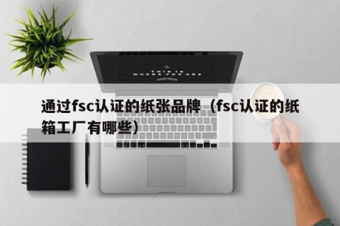 通过fsc认证的纸张品牌（fsc认证的纸箱工厂有哪些）