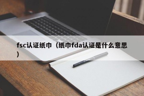 fsc认证纸巾（纸巾fda认证是什么意思）