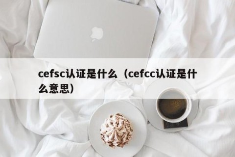 cefsc认证是什么（cefcc认证是什么意思）