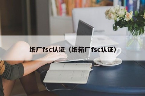 纸厂fsc认证（纸箱厂fsc认证）