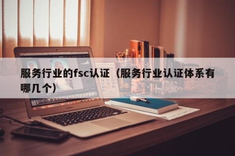 服务行业的fsc认证（服务行业认证体系有哪几个）