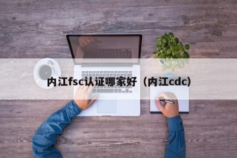 内江fsc认证哪家好（内江cdc）