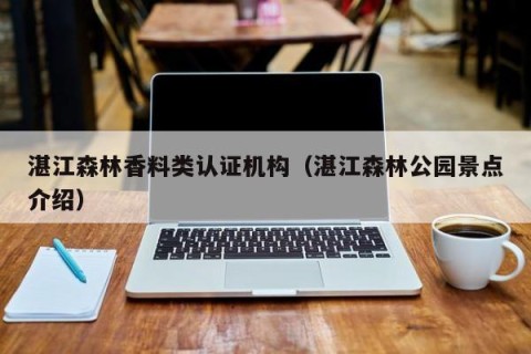 湛江森林香料类认证机构（湛江森林公园景点介绍）
