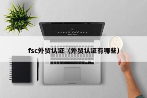 fsc外贸认证（外贸认证有哪些）