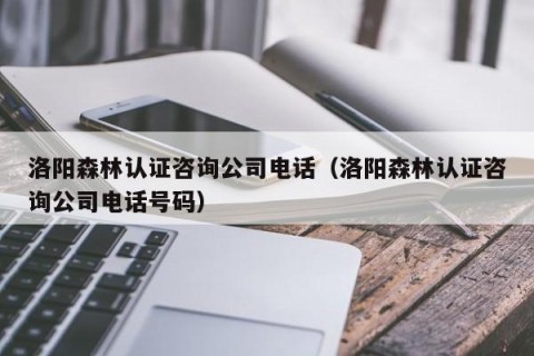 洛阳森林认证咨询公司电话（洛阳森林认证咨询公司电话号码）
